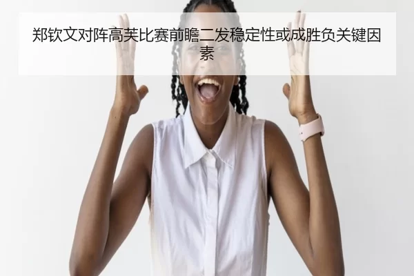 郑钦文对阵高芙比赛前瞻二发稳定性或成胜负关键因素